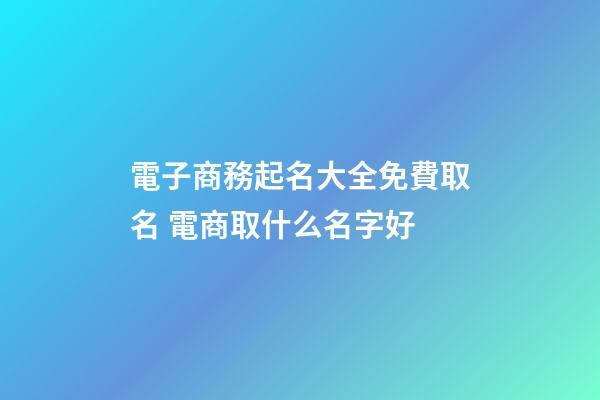 電子商務起名大全免費取名 電商取什么名字好-第1張-公司起名-玄機派